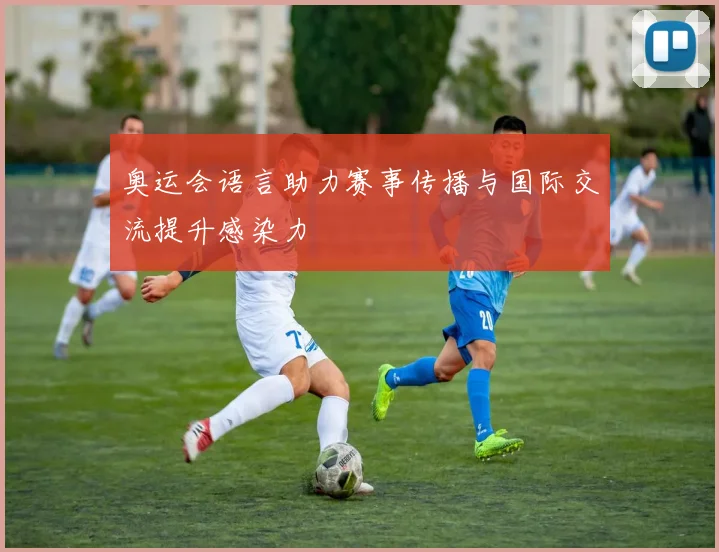 奥运会语言助力赛事传播与国际交流提升感染力