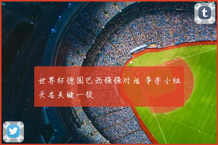 世界杯德国巴西强强对话 争夺小组头名关键一役