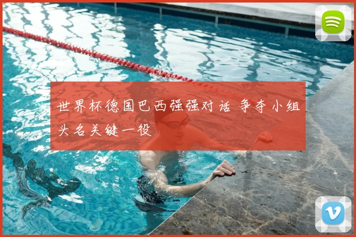 世界杯德国巴西强强对话 争夺小组头名关键一役