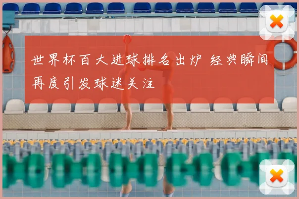 世界杯百大进球排名出炉 经典瞬间再度引发球迷关注