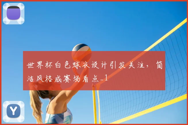 世界杯白色球衣设计引发关注,简洁风格成赛场看点_1