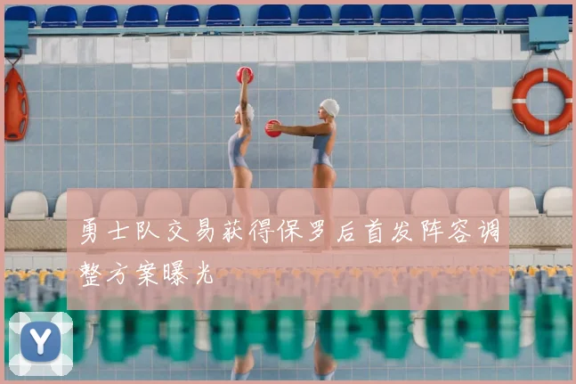 勇士队交易获得保罗后首发阵容调整方案曝光