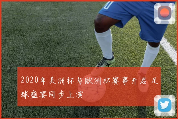 2020年美洲杯与欧洲杯赛事开启 足球盛宴同步上演
