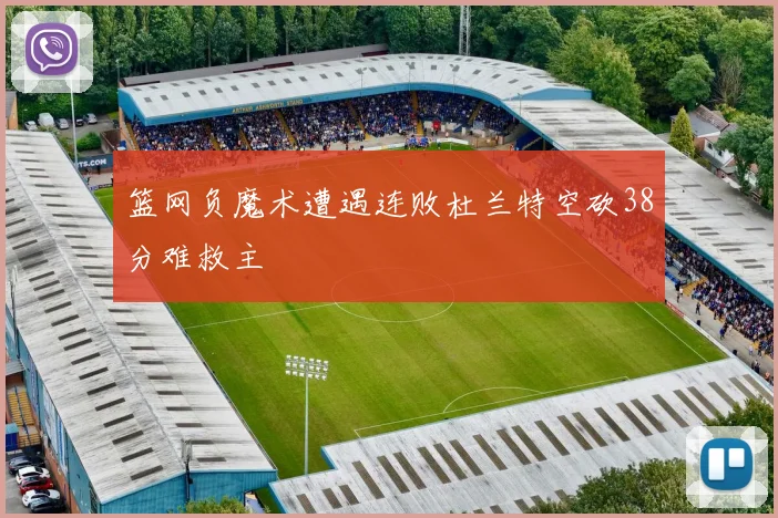 篮网负魔术遭遇连败杜兰特空砍38分难救主