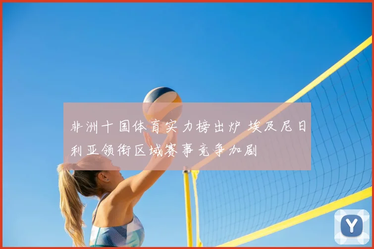非洲十国体育实力榜出炉 埃及尼日利亚领衔区域赛事竞争加剧