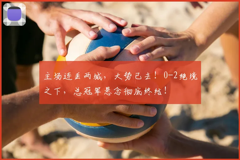 主场连丢两城,大势已去!0-2绝境之下,总冠军悬念彻底终结!