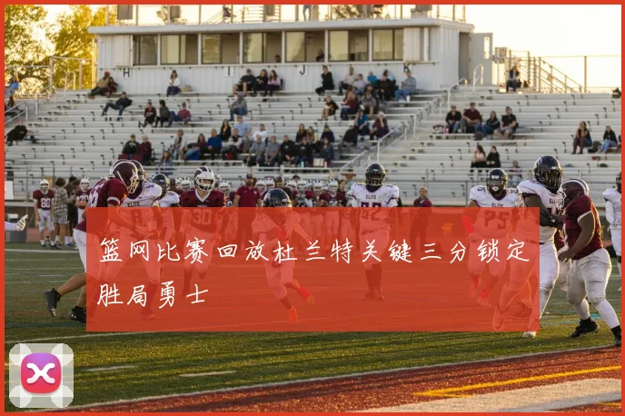 篮网比赛回放杜兰特关键三分锁定胜局勇士