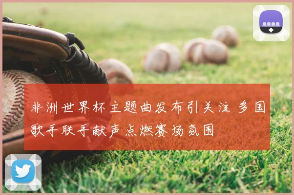 非洲世界杯主题曲发布引关注 多国歌手联手献声点燃赛场氛围