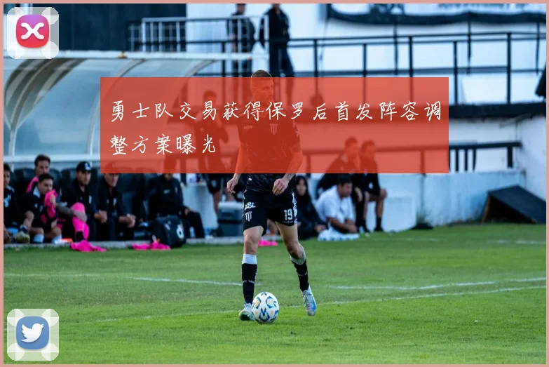 勇士队交易获得保罗后首发阵容调整方案曝光