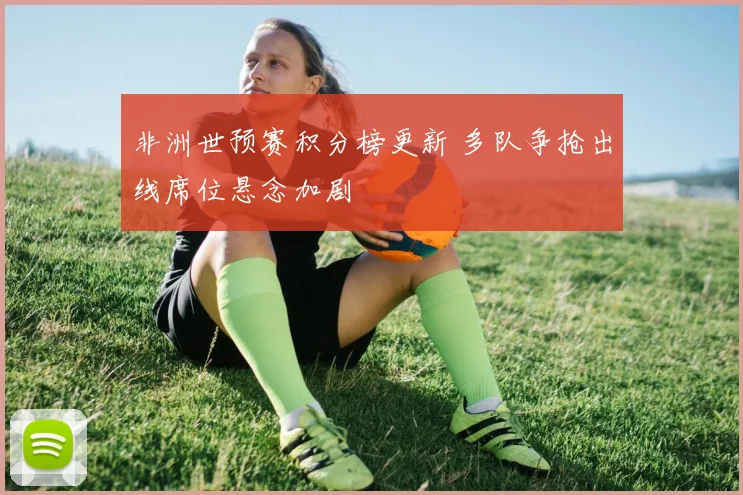 非洲世预赛积分榜更新 多队争抢出线席位悬念加剧