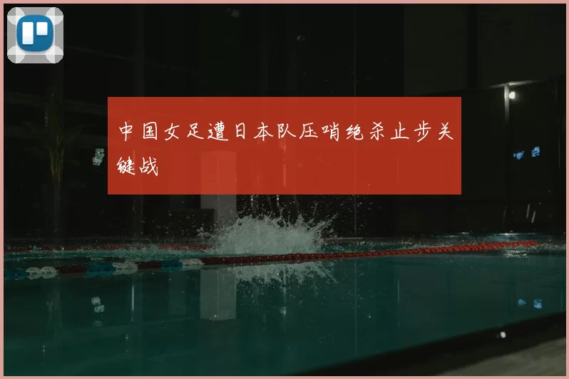 中国女足遭日本队压哨绝杀止步关键战