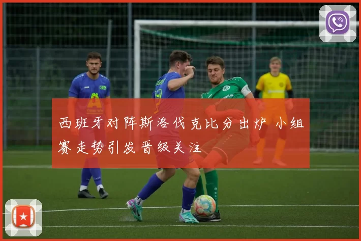 西班牙对阵斯洛伐克比分出炉 小组赛走势引发晋级关注