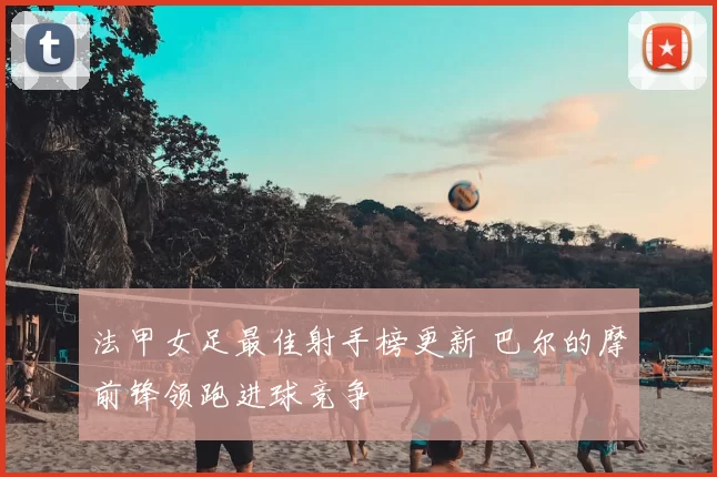 法甲女足最佳射手榜更新 巴尔的摩前锋领跑进球竞争