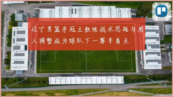 辽宁男篮夺冠主教练战术思路与用人调整成为球队下一赛季看点