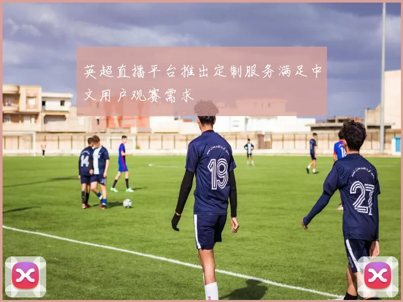 英超直播平台推出定制服务满足中文用户观赛需求