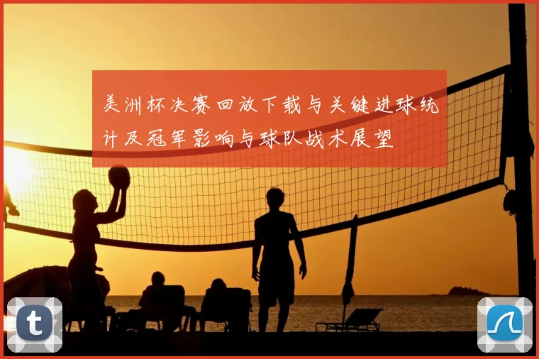 美洲杯决赛回放下载与关键进球统计及冠军影响与球队战术展望