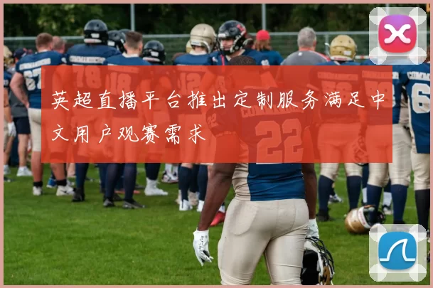 英超直播平台推出定制服务满足中文用户观赛需求
