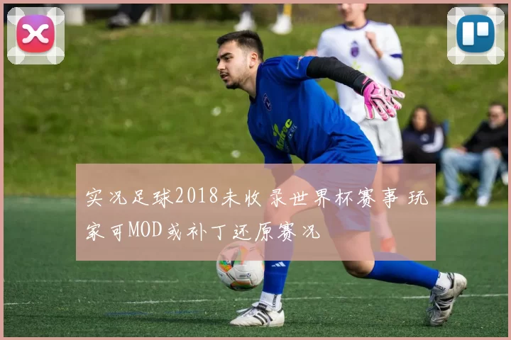 实况足球2018未收录世界杯赛事 玩家可MOD或补丁还原赛况