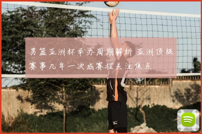 男篮亚洲杯举办周期解析 亚洲顶级赛事几年一次成赛程关注焦点