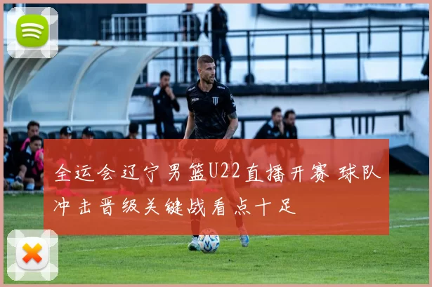 全运会辽宁男篮U22直播开赛 球队冲击晋级关键战看点十足