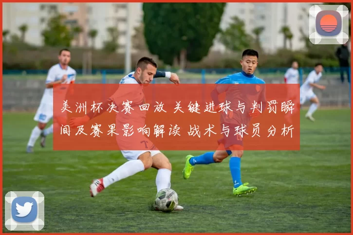 美洲杯决赛回放 关键进球与判罚瞬间及赛果影响解读 战术与球员分析