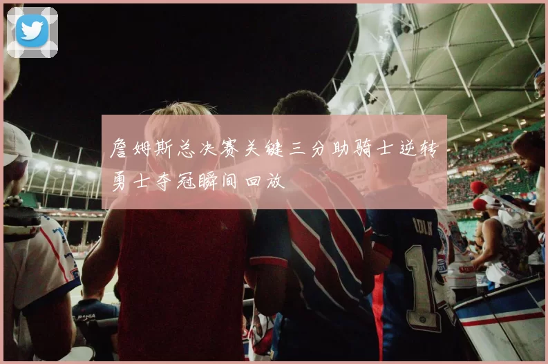 詹姆斯总决赛关键三分助骑士逆转勇士夺冠瞬间回放