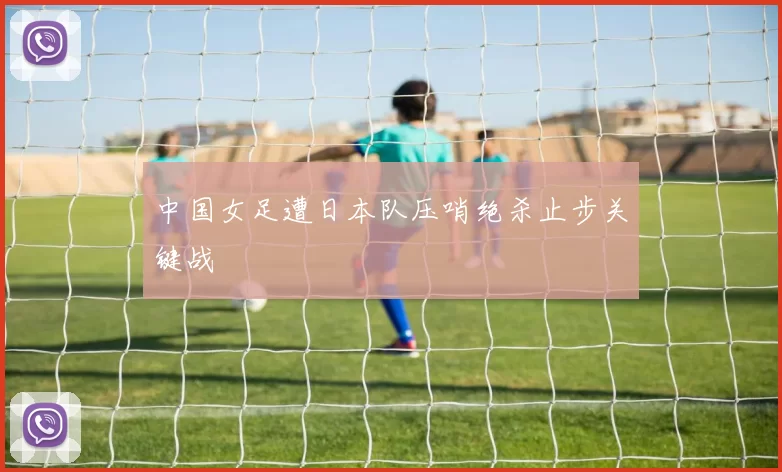中国女足遭日本队压哨绝杀止步关键战