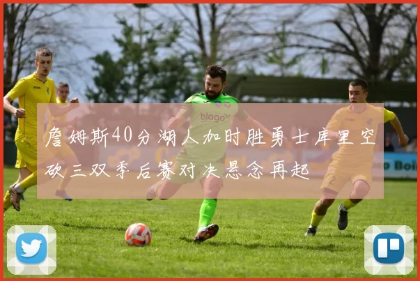 詹姆斯40分湖人加时胜勇士库里空砍三双季后赛对决悬念再起