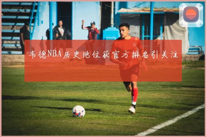 韦德NBA历史地位获官方排名引关注
