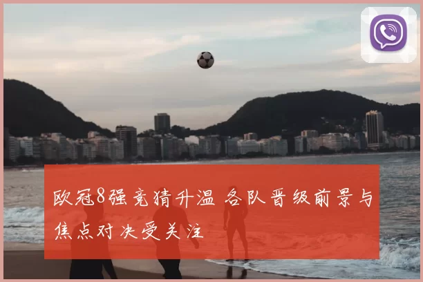 欧冠8强竞猜升温 各队晋级前景与焦点对决受关注