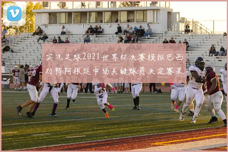 实况足球2021世界杯决赛模拟巴西对阵阿根廷中场关键球员决定赛果看点