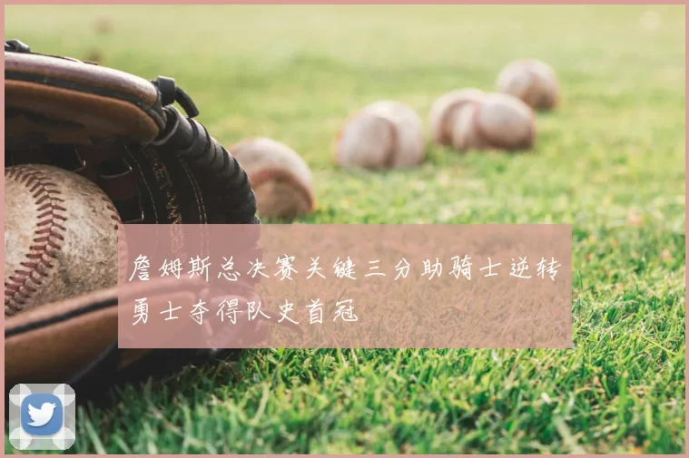 詹姆斯总决赛关键三分助骑士逆转勇士夺得队史首冠