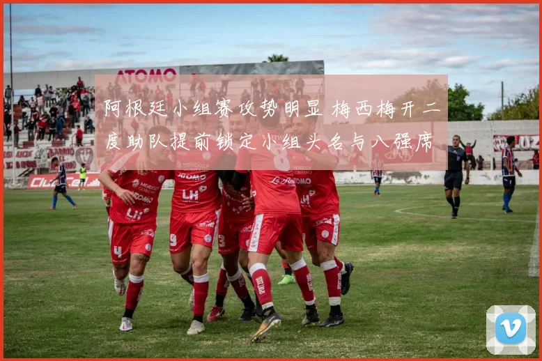 阿根廷小组赛攻势明显 梅西梅开二度助队提前锁定小组头名与八强席位