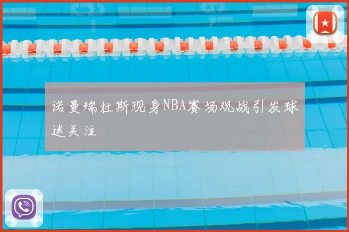 诺曼瑞杜斯现身NBA赛场观战引发球迷关注