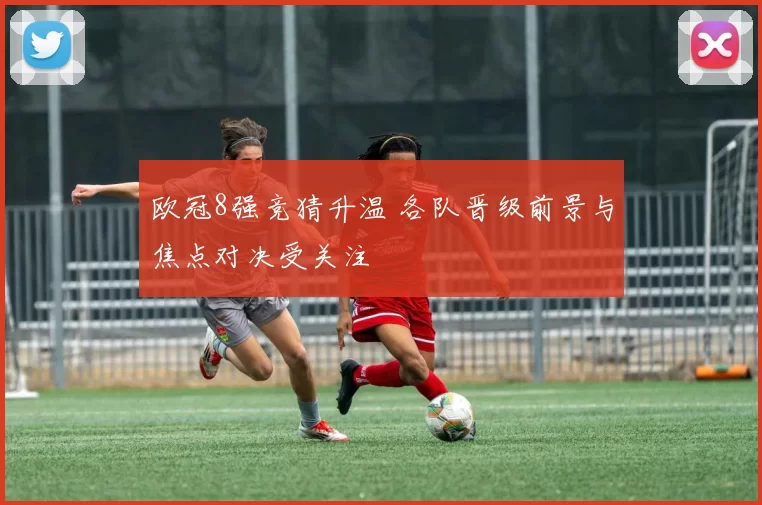 欧冠8强竞猜升温 各队晋级前景与焦点对决受关注