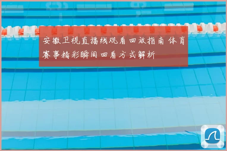 安徽卫视直播线观看回放指南 体育赛事精彩瞬间回看方式解析