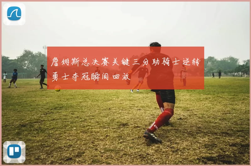 詹姆斯总决赛关键三分助骑士逆转勇士夺冠瞬间回放