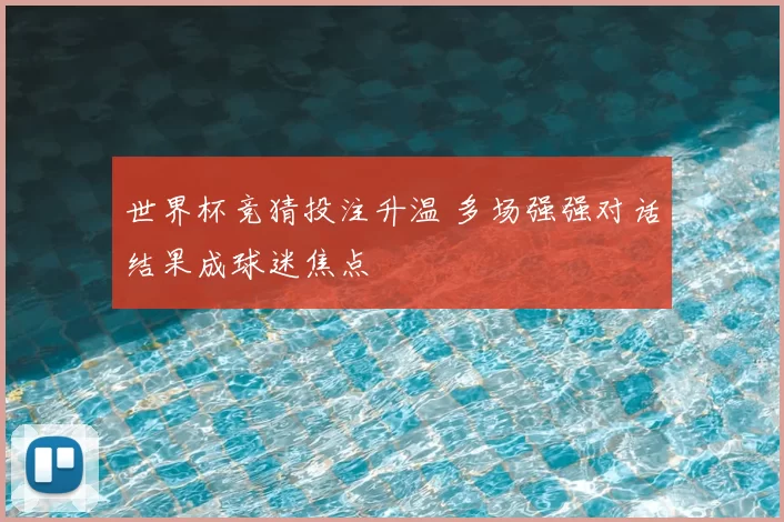 世界杯竞猜投注升温 多场强强对话结果成球迷焦点