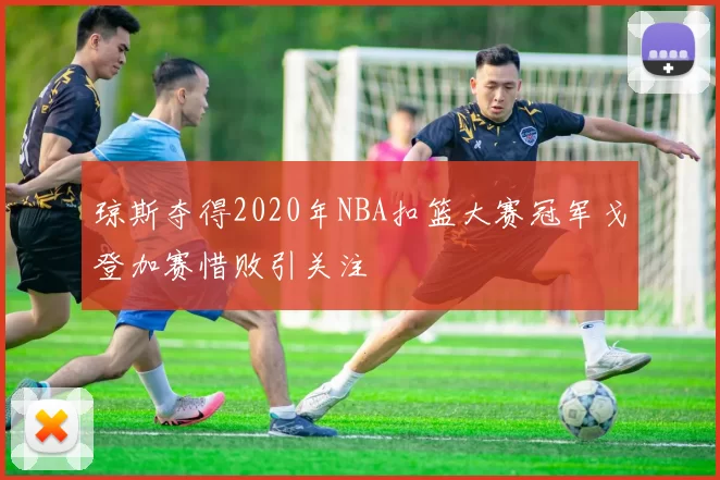 琼斯夺得2020年NBA扣篮大赛冠军戈登加赛惜败引关注