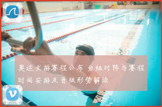 奥运女排赛程公布 分组对阵与赛程时间安排及晋级形势解读