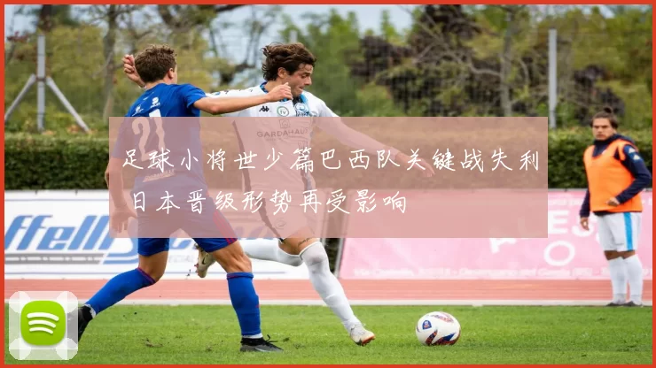 足球小将世少篇巴西队关键战失利 日本晋级形势再受影响