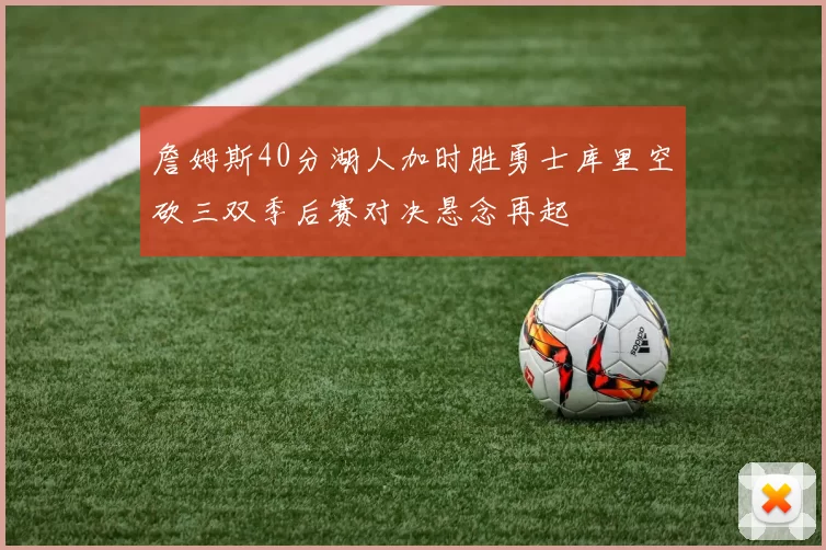 詹姆斯40分湖人加时胜勇士库里空砍三双季后赛对决悬念再起