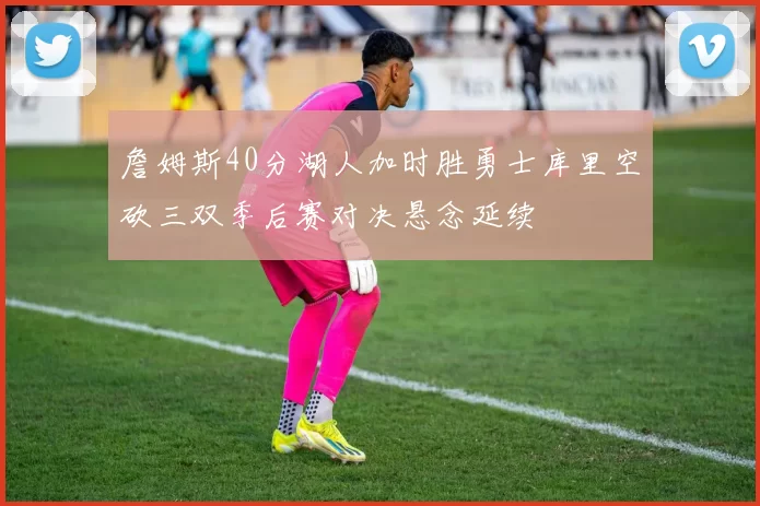 詹姆斯40分湖人加时胜勇士库里空砍三双季后赛对决悬念延续