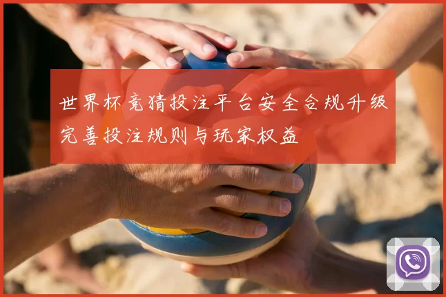 世界杯竞猜投注平台安全合规升级完善投注规则与玩家权益