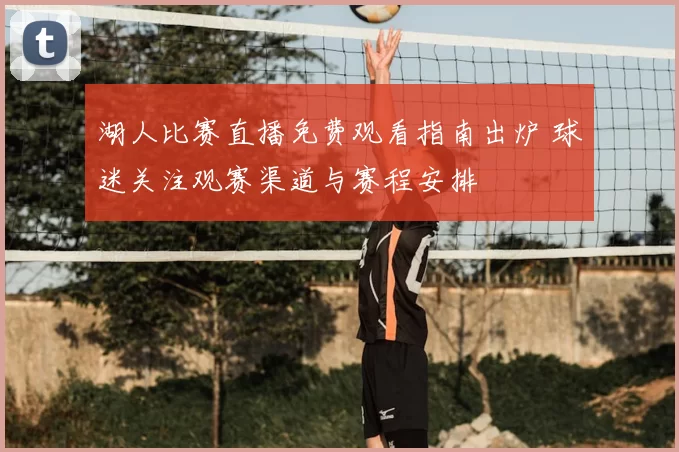 湖人比赛直播免费观看指南出炉 球迷关注观赛渠道与赛程安排