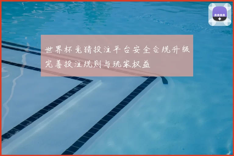 世界杯竞猜投注平台安全合规升级完善投注规则与玩家权益