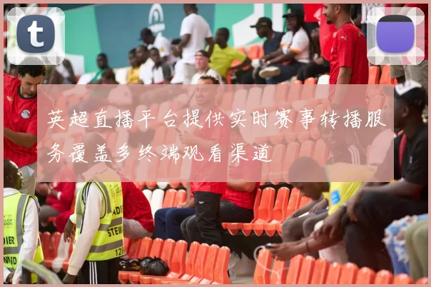 英超直播平台提供实时赛事转播服务覆盖多终端观看渠道