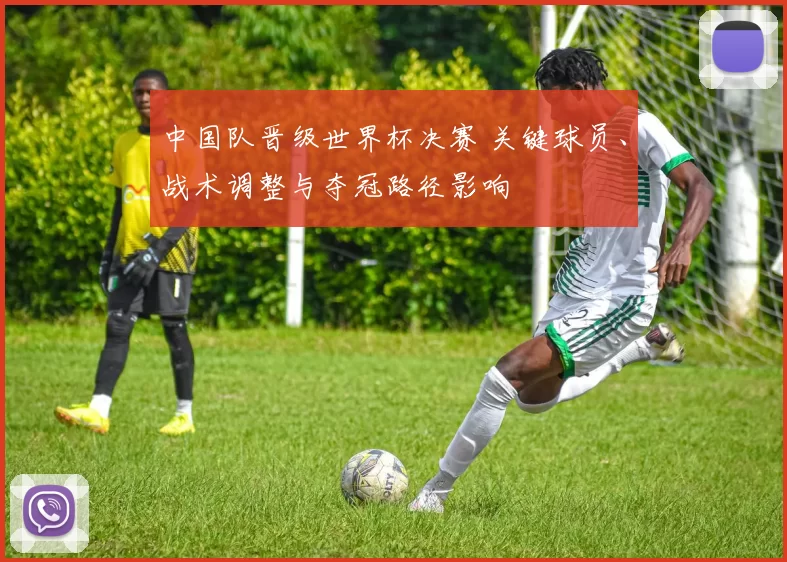 中国队晋级世界杯决赛 关键球员、战术调整与夺冠路径影响