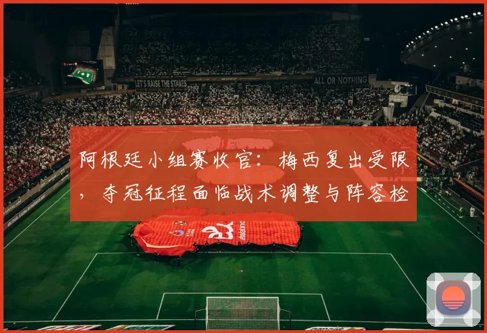 阿根廷小组赛收官：梅西复出受限，夺冠征程面临战术调整与阵容检验