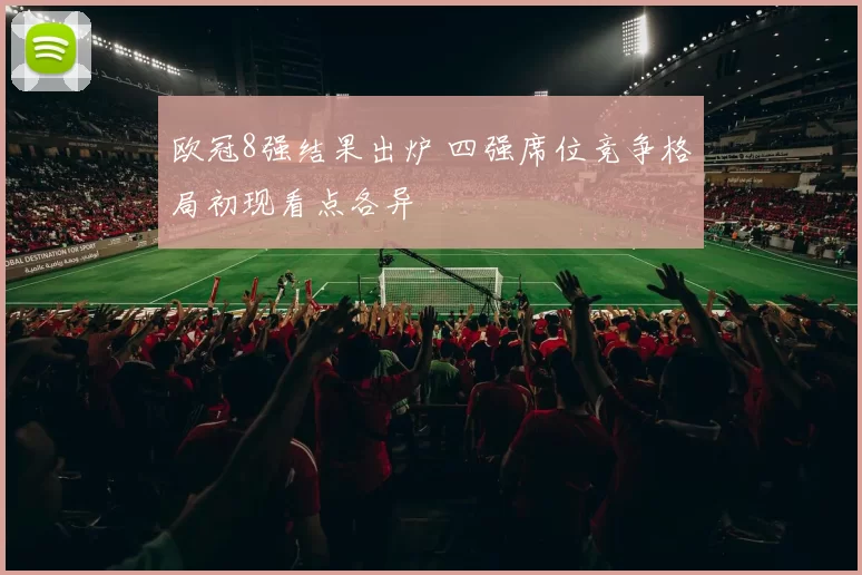 欧冠8强结果出炉 四强席位竞争格局初现看点各异